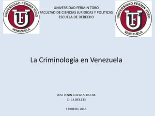 UNIVERSIDAD FERMIN TORO
FACULTAD DE CIENCIAS JURIDICAS Y POLITICAS
ESCUELA DE DERECHO
La Criminología en Venezuela
JOSE LENIN CUICAS SEQUERA
CI: 14.093.133
FEBRERO, 2018
 