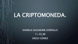 LA CRIPTOMONEDA.
DANIELA SAGANOME GORDILLO
11-02 JM
DIEGO GÓMEZ
 