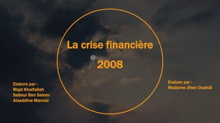 La crise financière
2008
Elabore par :
Majd Khalfallah
Sabeur Ben Salem
Alaeddine Mannai
Evaluer par :
Madame Jihen Ouakdi
 