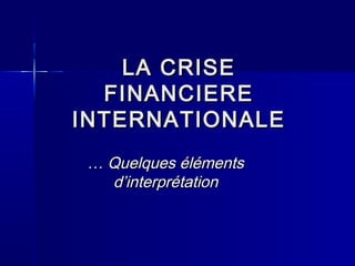 LA CRISE
  FINANCIERE
INTERNATIONALE
 … Quelques éléments
   d’interprétation
 