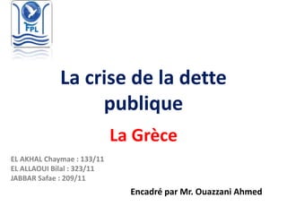 La crise de la dette
publique
La Grèce
Encadré par Mr. Ouazzani Ahmed
EL AKHAL Chaymae : 133/11
EL ALLAOUI Bilal : 323/11
JABBAR Safae : 209/11
 
