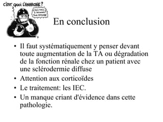 En conclusion Il faut systématiquement y penser devant toute augmentation de la TA ou dégradation de la fonction rénale chez un patient avec une sclérodermie diffuse Attention aux corticoïdes Le traitement: les IEC. Un manque criant d'évidence dans cette pathologie. 