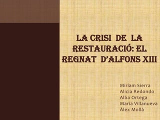 LA CRISI DE LA
RESTAURACIÓ: EL
REGNAT D’ALFONS XIII
Miriam Sierra
Alicia Redondo
Alba Ortega
María Villanueva
Àlex Mollà

 