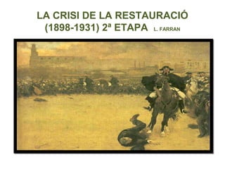 LA CRISI DE LA RESTAURACIÓ
(1898-1931) 2ª ETAPA L. FARRAN
 