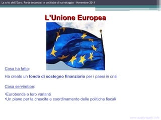 www.quattrogatti.info La crisi dell’Euro. Parte seconda: le politiche di salvataggio – Novembre 2011 L’Unione Europea ,[object Object],[object Object],[object Object],[object Object],[object Object]
