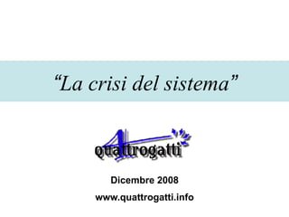 “La crisi del sistema”



        Dicembre 2008
     www.quattrogatti.info
 