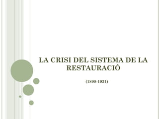 LA CRISI DEL SISTEMA DE LA
RESTAURACIÓ
(1898-1931)
 