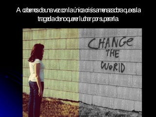 Acabemos de una vez con la única crisis amenazadora que es la tragedia de no querer luchar por superarla. 