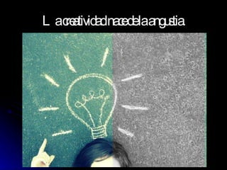 La creatividad nace de la angustia. 