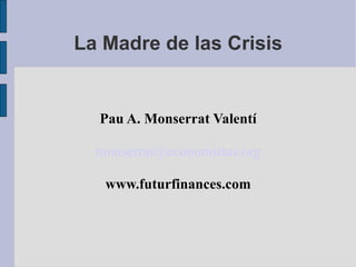 La Madre de las Crisis Pau A. Monserrat Valentí [email_address] www.futurfinances.com 