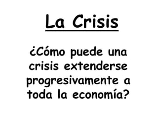 La Crisis
¿Cómo puede una
crisis extenderse
progresivamente a
toda la economía?
 
