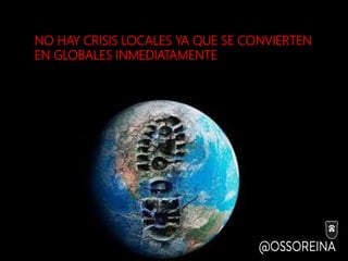 NO HAY CRISIS LOCALES YA QUE SE CONVIERTEN
EN GLOBALES INMEDIATAMENTE
 