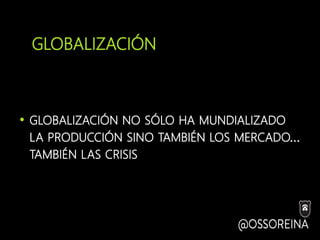 GLOBALIZACIÓN
• GLOBALIZACIÓN NO SÓLO HA MUNDIALIZADO
LA PRODUCCIÓN SINO TAMBIÉN LOS MERCADO…
TAMBIÉN LAS CRISIS
 