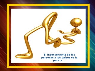 El inconveniente de las
personas y los países es la
pereza …
 