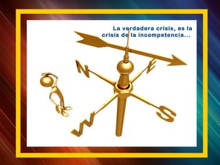 La verdadera crisis, es la
crisis de la incompetencia...
 