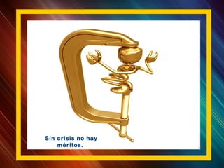 Sin crisis no hay
méritos.
 