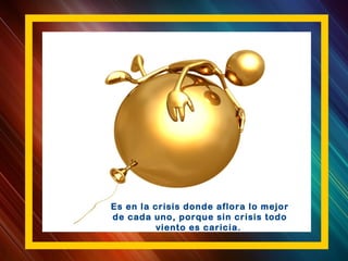 Es en la crisis donde aflora lo mejor
de cada uno, porque sin crisis todo
viento es caricia.
 
