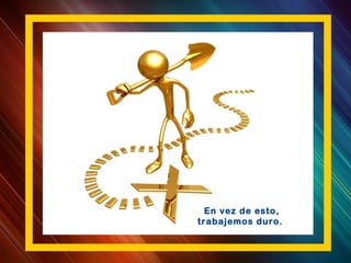 En vez de esto,
trabajemos duro.
 