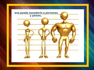 que puede sucederle a personas
y países,
 