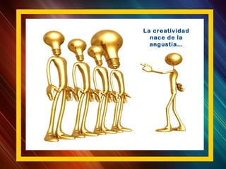 La creatividad
nace de la
angustia…
 