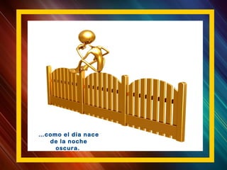 …como el día nace
de la noche
oscura.
 