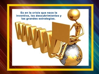 Es en la crisis que nace la
inventiva, los descubrimientos y
las grandes estrategias.
 