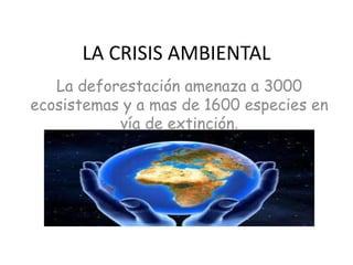LA CRISIS AMBIENTAL
La deforestación amenaza a 3000
ecosistemas y a mas de 1600 especies en
vía de extinción.
 