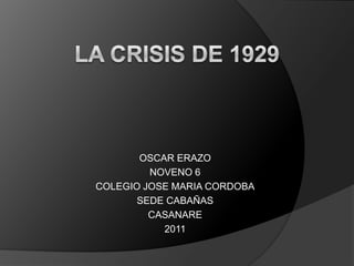 LA CRISIS DE 1929 OSCAR ERAZO NOVENO 6 COLEGIO JOSE MARIA CORDOBA SEDE CABAÑAS CASANARE 2011 