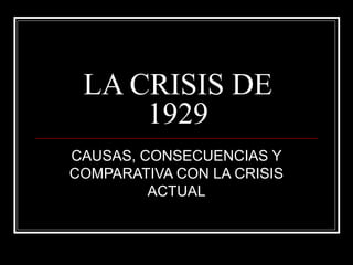 LA CRISIS DE
1929
CAUSAS, CONSECUENCIAS Y
COMPARATIVA CON LA CRISIS
ACTUAL
 