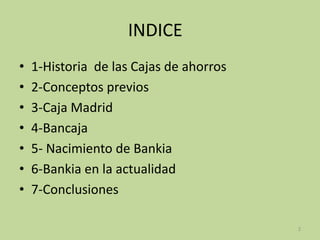 INDICE
• 1-Historia de las Cajas de ahorros
• 2-Conceptos previos
• 3-Caja Madrid
• 4-Bancaja
• 5- Nacimiento de Bankia
• 6-Bankia en la actualidad
• 7-Conclusiones
2
 