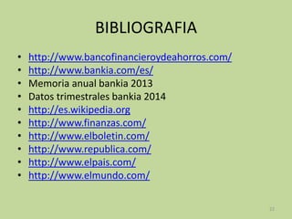BIBLIOGRAFIA
• http://www.bancofinancieroydeahorros.com/
• http://www.bankia.com/es/
• Memoria anual bankia 2013
• Datos trimestrales bankia 2014
• http://es.wikipedia.org
• http://www.finanzas.com/
• http://www.elboletin.com/
• http://www.republica.com/
• http://www.elpais.com/
• http://www.elmundo.com/
22
 