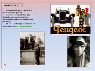 El capitalismo sufre crisis cíclicas
(1870-1902 más graves).
Los felices 20 (charleston, lujo
burgués, especulación, mujeres
emancipadas, pelo corto, vanguardias
artísticas).
En 1924 - 25 Europa ha superado las
dificultades de la 1ª Guerra Mundial.
LOS FELICES 20
 