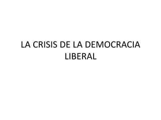 LA CRISIS DE LA DEMOCRACIA
LIBERAL
 