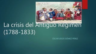 La crisis del Antiguo Régimen
(1788-1833)
ÓSCAR JESÚS GÓMEZ PÉREZ
 