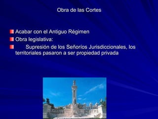 Obra de las CortesObra de las Cortes
Acabar con el Antiguo RégimenAcabar con el Antiguo Régimen
Obra legislativa:Obra legislativa:
Supresión de los Señoríos Jurisdiccionales, losSupresión de los Señoríos Jurisdiccionales, los
territoriales pasaron a ser propiedad privadaterritoriales pasaron a ser propiedad privada
 