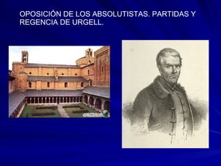OPOSICIÓN DE LOS ABSOLUTISTAS. PARTIDAS Y
REGENCIA DE URGELL.
 