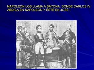 NAPOLEÓN LOS LLAMA A BAYONA, DONDE CARLOS IV
ABDICA EN NAPOLEÓN Y ÉSTE EN JOSÉ I
 