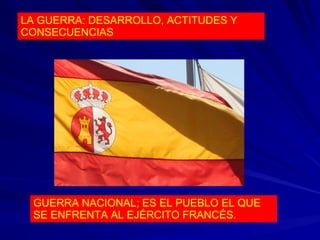 GUERRA NACIONAL; ES EL PUEBLO EL QUE
SE ENFRENTA AL EJÉRCITO FRANCÉS.
LA GUERRA: DESARROLLO, ACTITUDES Y
CONSECUENCIAS
 