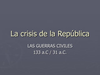 La crisis de la República
     LAS GUERRAS CIVILES
       133 a.C / 31 a.C.
 
