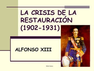 LA CRISIS DE LA
 RESTAURACIÓN
 (1902-1931)


ALFONSO XIII


          Belén Santos
 