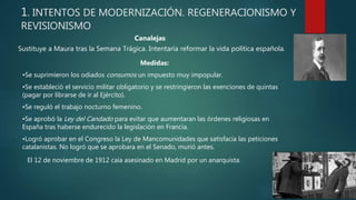 1. INTENTOS DE MODERNIZACIÓN. REGENERACIONISMO Y
REVISIONISMO
Canalejas
Sustituye a Maura tras la Semana Trágica. Intentar...