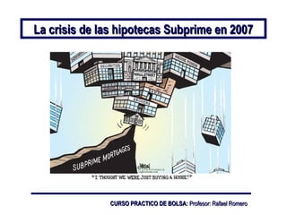 La crisis de las hipotecas Subprime en 2007La crisis de las hipotecas Subprime en 2007
CURSO PRACTICO DE BOLSA:CURSO PRACTICO DE BOLSA: Profesor: Rafael RomeroProfesor: Rafael Romero
 