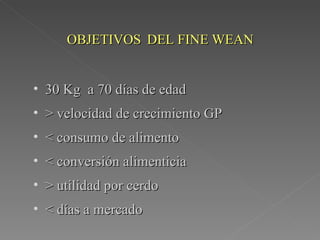 OBJETIVOS   DEL  FINE WEAN 30 Kg  a 70 días de edad > velocidad de crecimiento GP < consumo de alimento < conversión alimenticia > utilidad por cerdo < días a mercado 