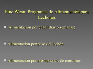 Fine Wean: Programas de Alimentación para Lechones Alimentación por edad (días o semanas) Alimentación por peso del lechón Alimentación por presupuestos de consumo 