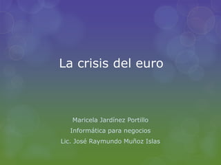 La crisis del euro



   Maricela Jardínez Portillo
  Informática para negocios
Lic. José Raymundo Muñoz Islas
 