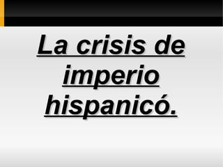 La crisis deLa crisis de
imperioimperio
hispanicó.hispanicó.
 