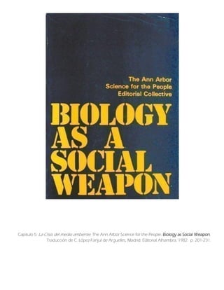 Capitulo 5: La Crisis del medio ambiente. The Ann Arbor Science for the People. Biology as Social Weapon.
Traducción de C. López-Fanjul de Arguelles, Madrid: Editorial Alhambra, 1982. p. 201-231.
 