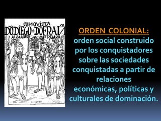 ORDEN COLONIAL:
 orden social construido
  por los conquistadores
   sobre las sociedades
 conquistadas a partir de
        relaciones
 económicas, políticas y
culturales de dominación.
 