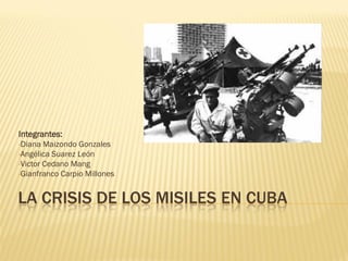 LA CRISIS DE LOS MISILES EN CUBA
Integrantes:
•Diana Maizondo Gonzales
•Angélica Suarez León
•Victor Cedano Mang
•Gianfranco Carpio Millones
 