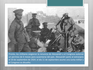 Pronto, los militares exigieron la renuncia de Alessandri y el Congreso autorizó
un permiso de 6 meses para ausentarse del país. Alessandri parte al extranjero
el 10 de septiembre de 1924. el día 11 de septiembre asume una Junta militar y
el Congreso es disuelto.
 